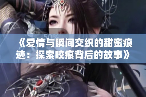 《爱情与瞬间交织的甜蜜痕迹：探索咬痕背后的故事》