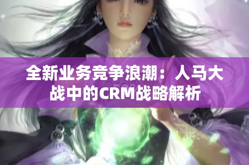 全新业务竞争浪潮：人马大战中的CRM战略解析