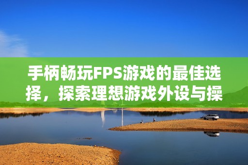 手柄畅玩FPS游戏的最佳选择，探索理想游戏外设与操作技巧