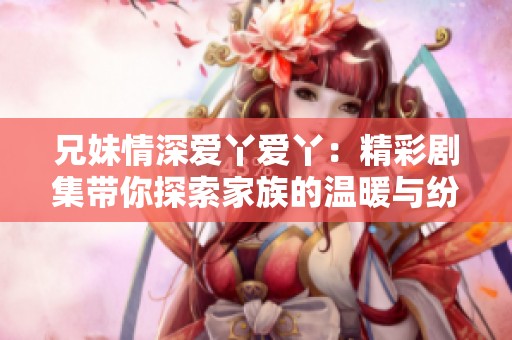 兄妹情深爱丫爱丫：精彩剧集带你探索家族的温暖与纷争