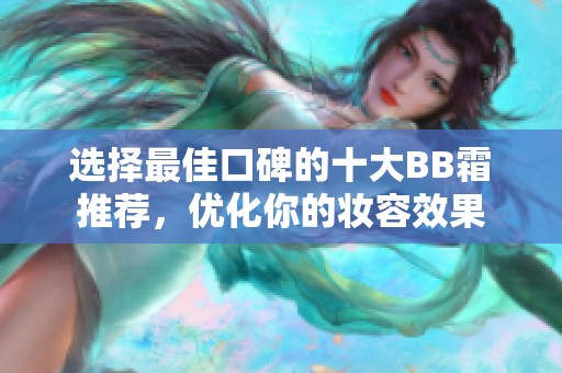 选择最佳口碑的十大BB霜推荐，优化你的妆容效果