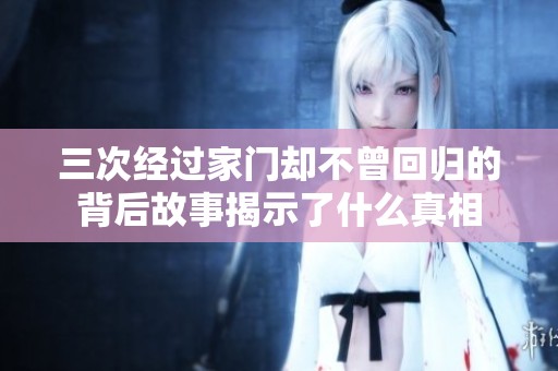 三次经过家门却不曾回归的背后故事揭示了什么真相