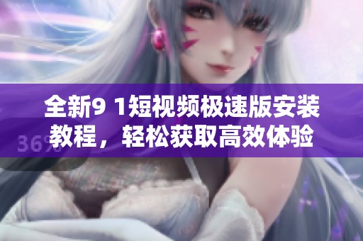 全新9 1短视频极速版安装教程，轻松获取高效体验
