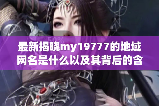 最新揭晓my19777的地域网名是什么以及其背后的含义