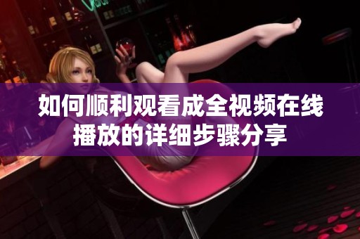如何顺利观看成全视频在线播放的详细步骤分享