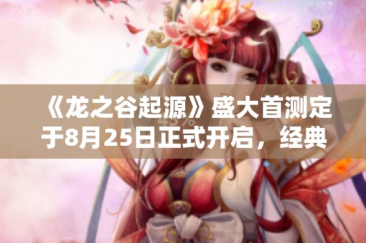 《龙之谷起源》盛大首测定于8月25日正式开启，经典再现期待已久