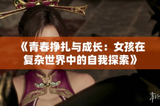 《青春挣扎与成长：女孩在复杂世界中的自我探索》