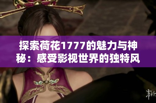 探索荷花1777的魅力与神秘：感受影视世界的独特风采