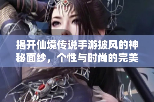 揭开仙境传说手游披风的神秘面纱，个性与时尚的完美结合之旅