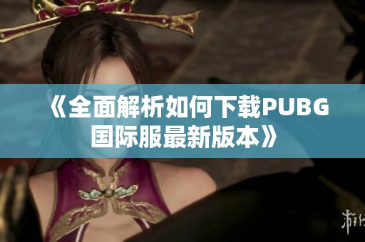 《全面解析如何下载PUBG国际服最新版本》