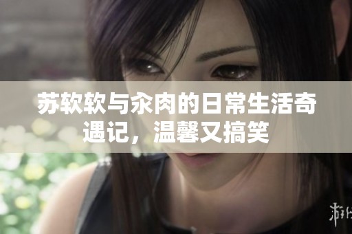 苏软软与汆肉的日常生活奇遇记，温馨又搞笑