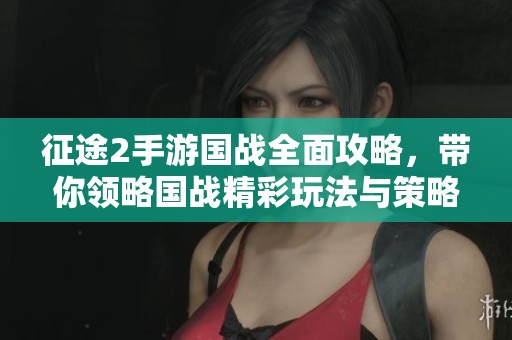 征途2手游国战全面攻略，带你领略国战精彩玩法与策略