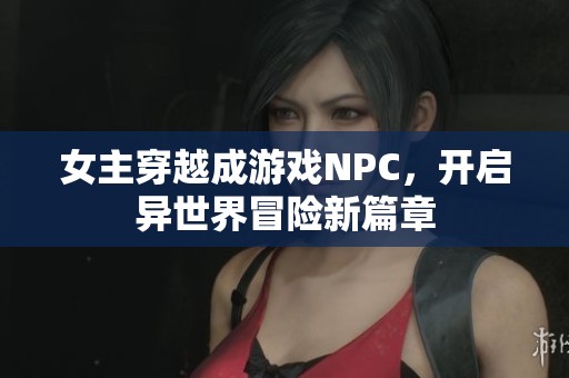 女主穿越成游戏NPC，开启异世界冒险新篇章