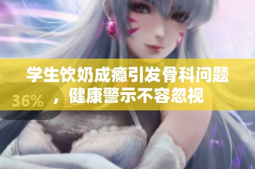 学生饮奶成瘾引发骨科问题，健康警示不容忽视