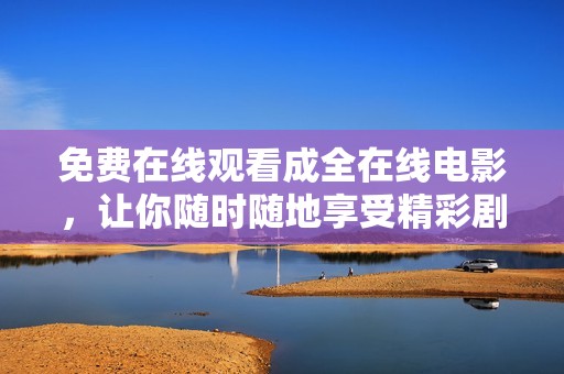 免费在线观看成全在线电影，让你随时随地享受精彩剧情