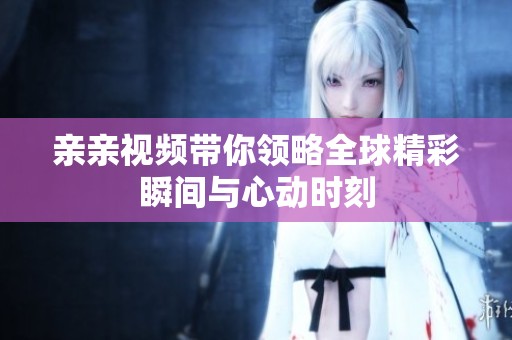 亲亲视频带你领略全球精彩瞬间与心动时刻