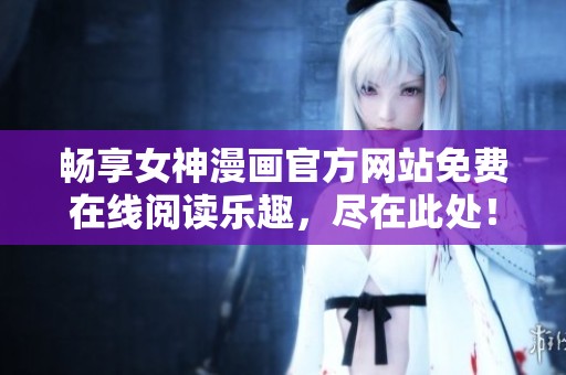 畅享女神漫画官方网站免费在线阅读乐趣，尽在此处！