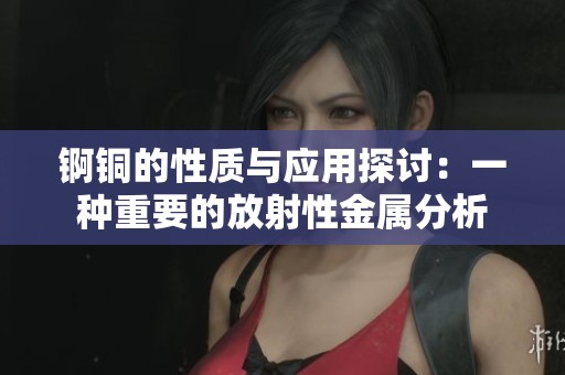 锕铜的性质与应用探讨：一种重要的放射性金属分析
