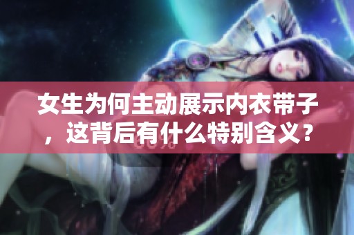 女生为何主动展示内衣带子，这背后有什么特别含义？