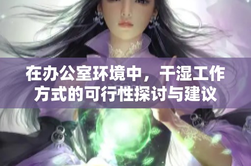 在办公室环境中，干湿工作方式的可行性探讨与建议