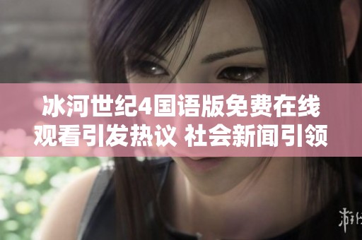 冰河世纪4国语版免费在线观看引发热议 社会新闻引领新潮流