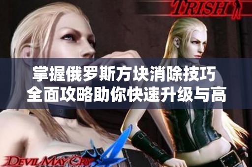 掌握俄罗斯方块消除技巧 全面攻略助你快速升级与高分挑战
