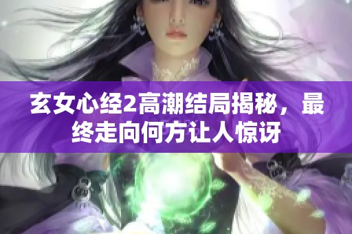 玄女心经2高潮结局揭秘，最终走向何方让人惊讶