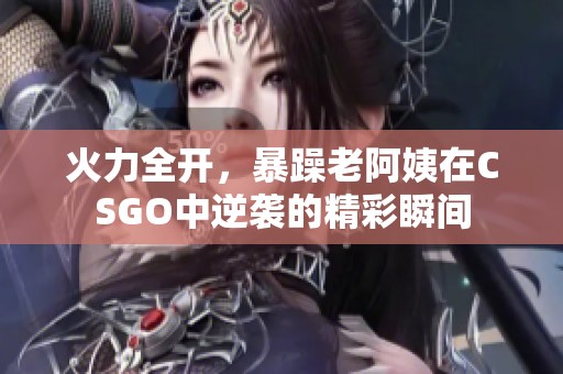 火力全开，暴躁老阿姨在CSGO中逆袭的精彩瞬间