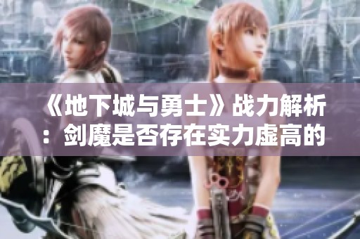 《地下城与勇士》战力解析：剑魔是否存在实力虚高的真相分析