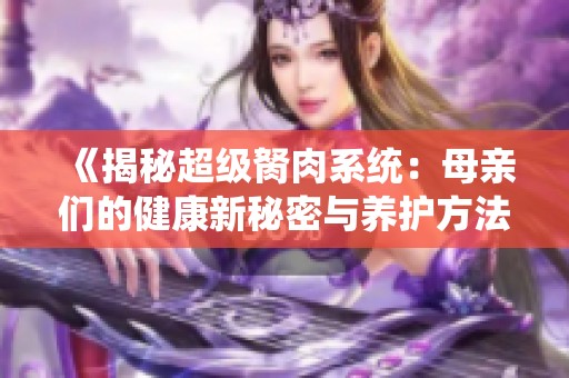 《揭秘超级胬肉系统：母亲们的健康新秘密与养护方法》