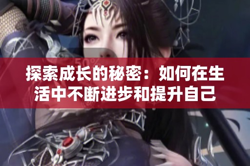 探索成长的秘密：如何在生活中不断进步和提升自己