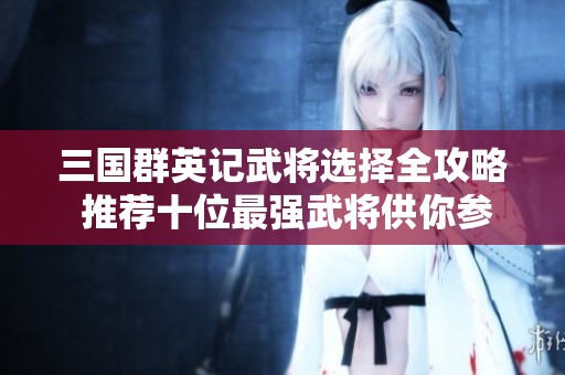三国群英记武将选择全攻略 推荐十位最强武将供你参考