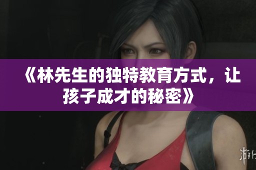 《林先生的独特教育方式，让孩子成才的秘密》