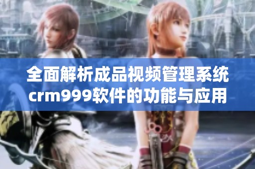 全面解析成品视频管理系统crm999软件的功能与应用技巧