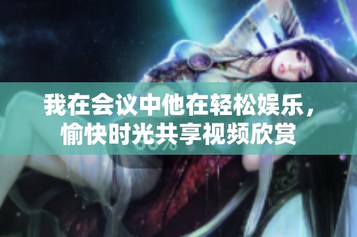 我在会议中他在轻松娱乐，愉快时光共享视频欣赏