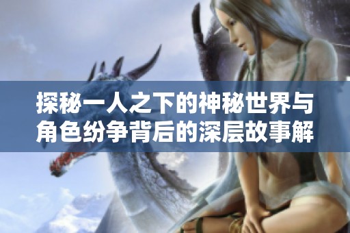 探秘一人之下的神秘世界与角色纷争背后的深层故事解析