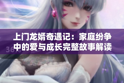 上门龙婿奇遇记：家庭纷争中的爱与成长完整故事解读