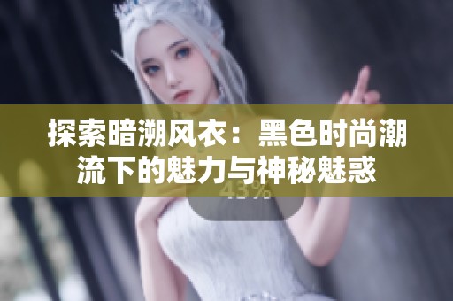 探索暗溯风衣：黑色时尚潮流下的魅力与神秘魅惑