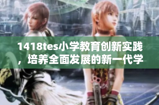 1418tes小学教育创新实践，培养全面发展的新一代学子