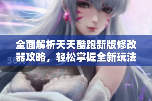 全面解析天天酷跑新版修改器攻略，轻松掌握全新玩法技巧