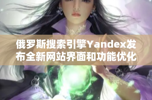 俄罗斯搜索引擎Yandex发布全新网站界面和功能优化