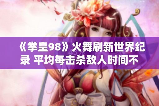 《拳皇98》火舞刷新世界纪录 平均每击杀敌人时间不足十秒