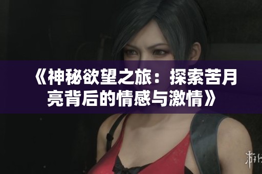 《神秘欲望之旅：探索苦月亮背后的情感与激情》