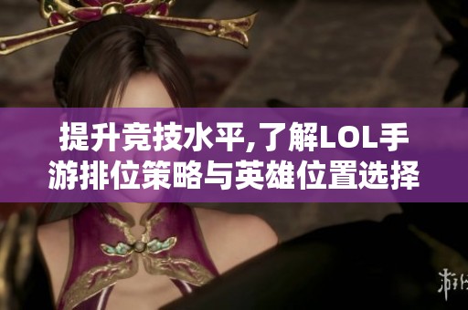 提升竞技水平,了解LOL手游排位策略与英雄位置选择技巧