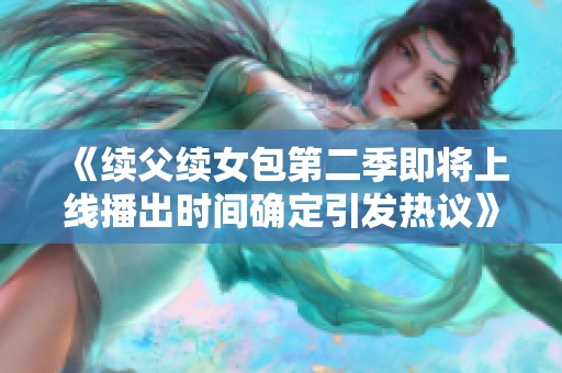 《续父续女包第二季即将上线播出时间确定引发热议》