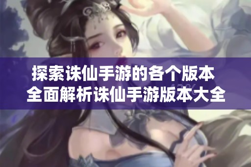 探索诛仙手游的各个版本 全面解析诛仙手游版本大全