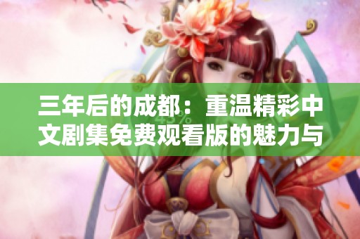 三年后的成都：重温精彩中文剧集免费观看版的魅力与感动