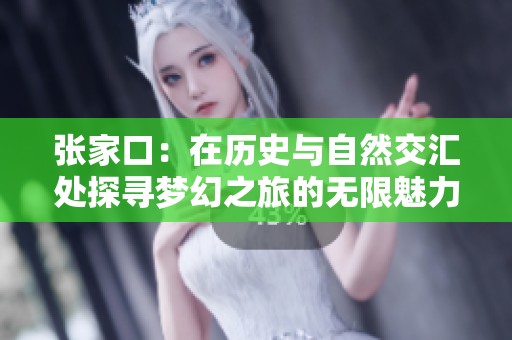 张家口：在历史与自然交汇处探寻梦幻之旅的无限魅力