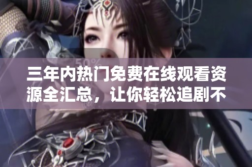 三年内热门免费在线观看资源全汇总，让你轻松追剧不再愁