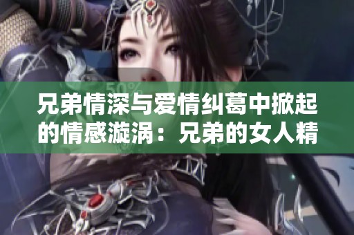 兄弟情深与爱情纠葛中掀起的情感漩涡：兄弟的女人精彩解读
